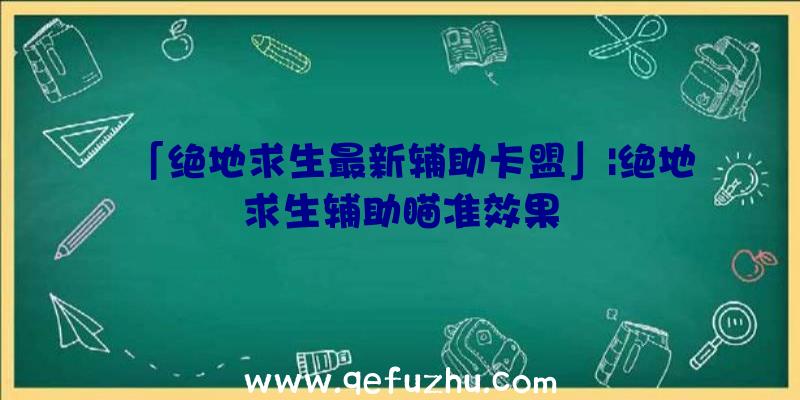 「绝地求生最新辅助卡盟」|绝地求生辅助瞄准效果